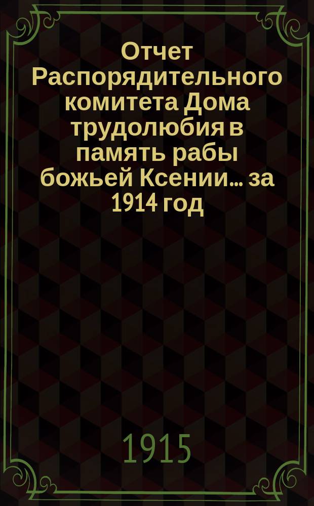 Отчет Распорядительного комитета Дома трудолюбия в память рабы божьей Ксении... ... за 1914 год