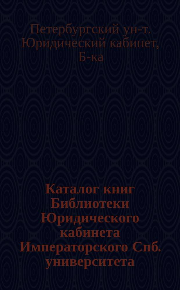 Каталог книг Библиотеки Юридического кабинета Императорского Спб. университета
