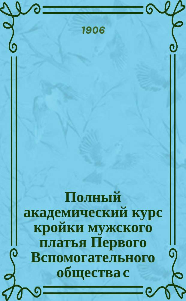 Полный академический курс кройки мужского платья Первого Вспомогательного общества с.-петербургских закройщиков : Координатная система Руководство для преподавания при Акад. курсах кройки О-ва и для самообучения, выработана наблюдательным ком. Ч. 1. Ч. 1