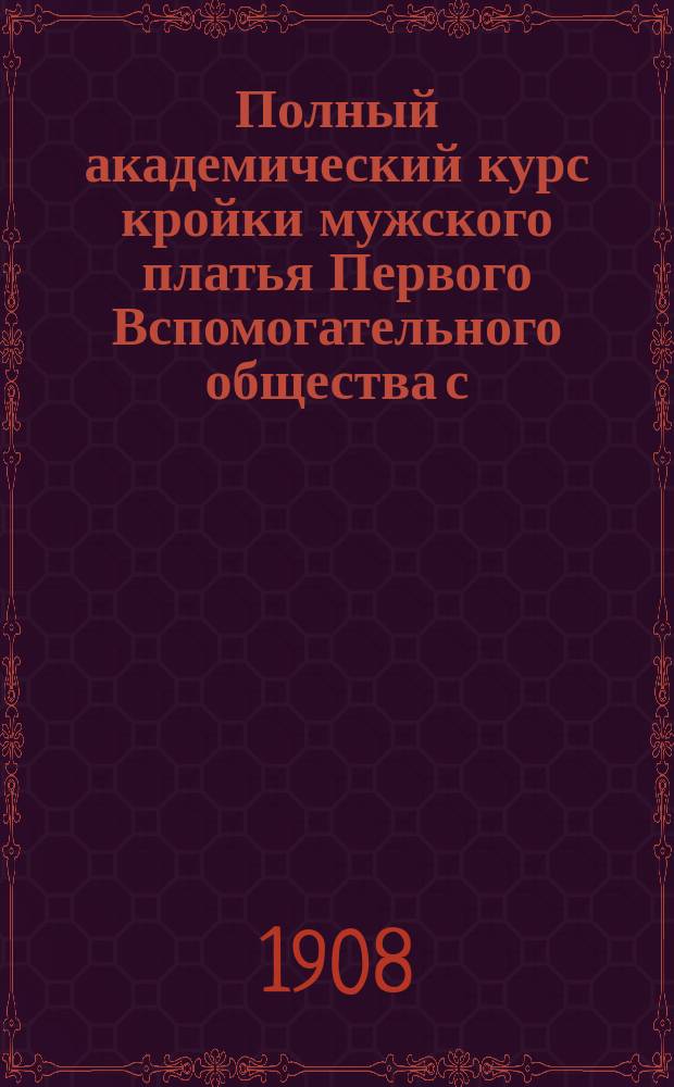 Полный академический курс кройки мужского платья Первого Вспомогательного общества с.-петербургских закройщиков : Координатная система Руководство для преподавания при Акад. курсах кройки О-ва и для самообучения, выработана наблюдательным ком. Ч. 1. Ч. 3