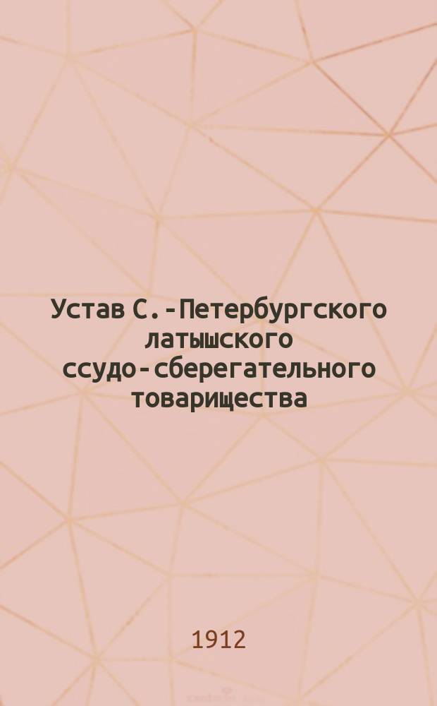 Устав С.-Петербургского латышского ссудо-сберегательного товарищества : С прил. 1912