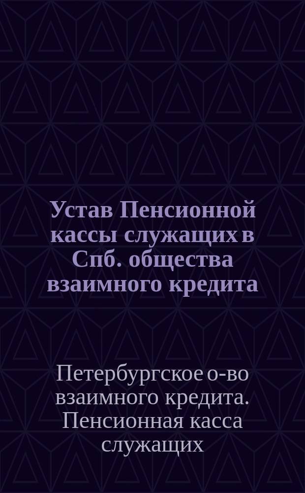 Устав Пенсионной кассы служащих в Спб. общества взаимного кредита : Утв. 19 янв. 1906 г.