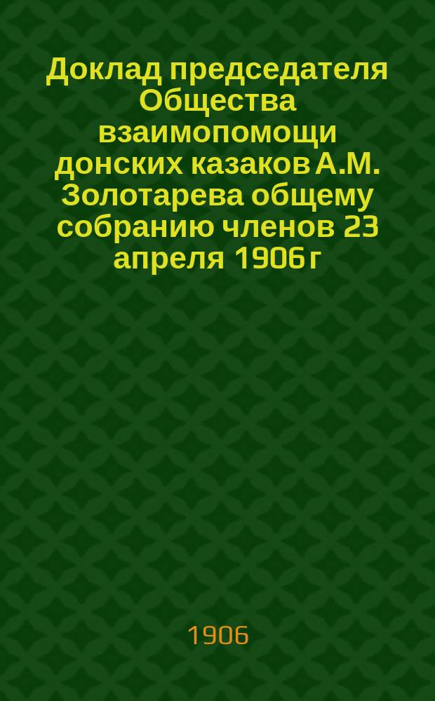 Доклад председателя Общества взаимопомощи донских казаков А.М. Золотарева общему собранию членов 23 апреля 1906 г. о положении дел Общества