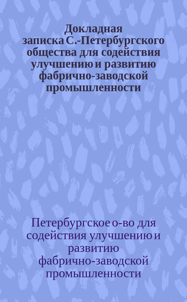 Докладная записка С.-Петербургского общества для содействия улучшению и развитию фабрично-заводской промышленности : В Особое совещ. при М-ве торг. и пром-сти по вопр. о мерах обеспечения пром-сти топливом