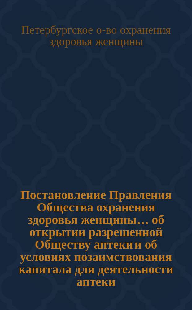 Постановление Правления Общества охранения здоровья женщины... об открытии разрешенной Обществу аптеки и об условиях позаимствования капитала для деятельности аптеки