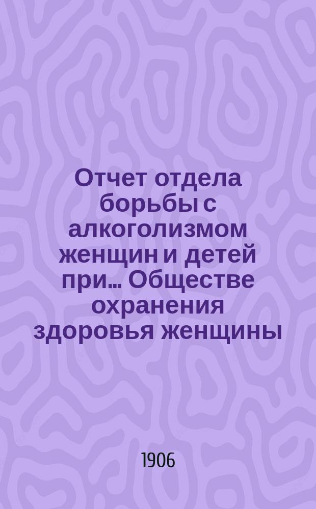 Отчет отдела борьбы с алкоголизмом женщин и детей при... Обществе охранения здоровья женщины...