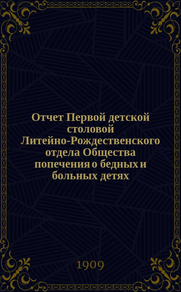 Отчет Первой детской столовой Литейно-Рождественского отдела Общества попечения о бедных и больных детях... ... за 1908 год