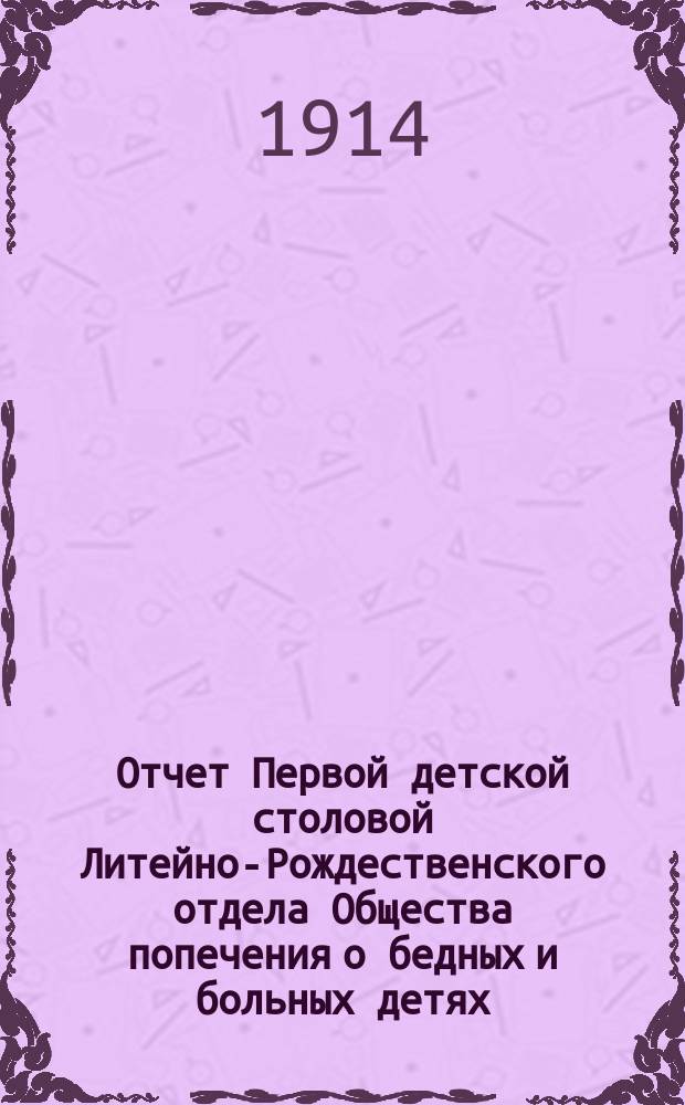 Отчет Первой детской столовой Литейно-Рождественского отдела Общества попечения о бедных и больных детях... ... за 1913 год