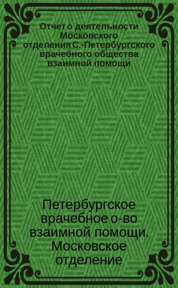 Отчет о деятельности Московского отделения С.-Петербургского врачебного общества взаимной помощи...