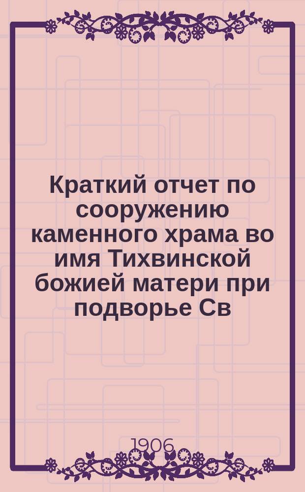 Краткий отчет по сооружению каменного храма во имя Тихвинской божией матери при подворье Св.-Троицкого Перемышльского Лютикова монастыря (Калужской епархии) в память св. коронования их императорских величеств (что в г. Спб....) за 1905-1906 г.