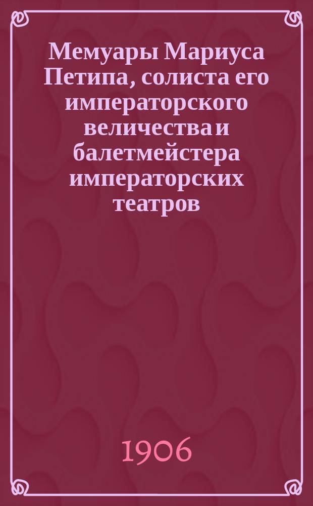 Мемуары Мариуса Петипа, солиста его императорского величества и балетмейстера императорских театров