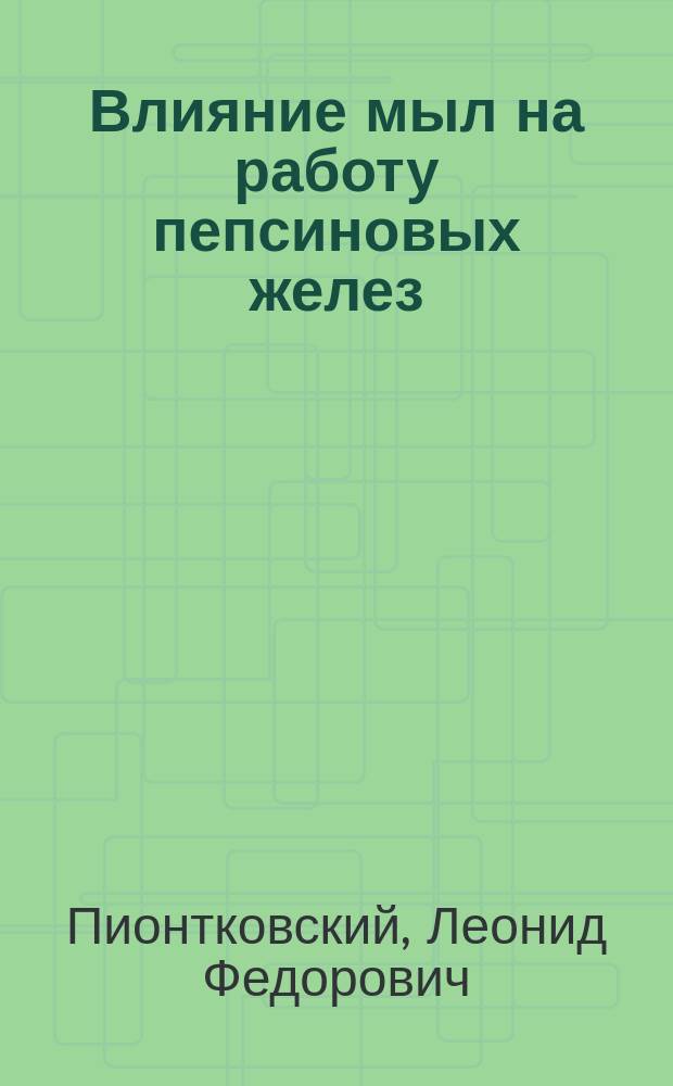 Влияние мыл на работу пепсиновых желез : Дис. на степ. д-ра мед. Л. Пионтковского