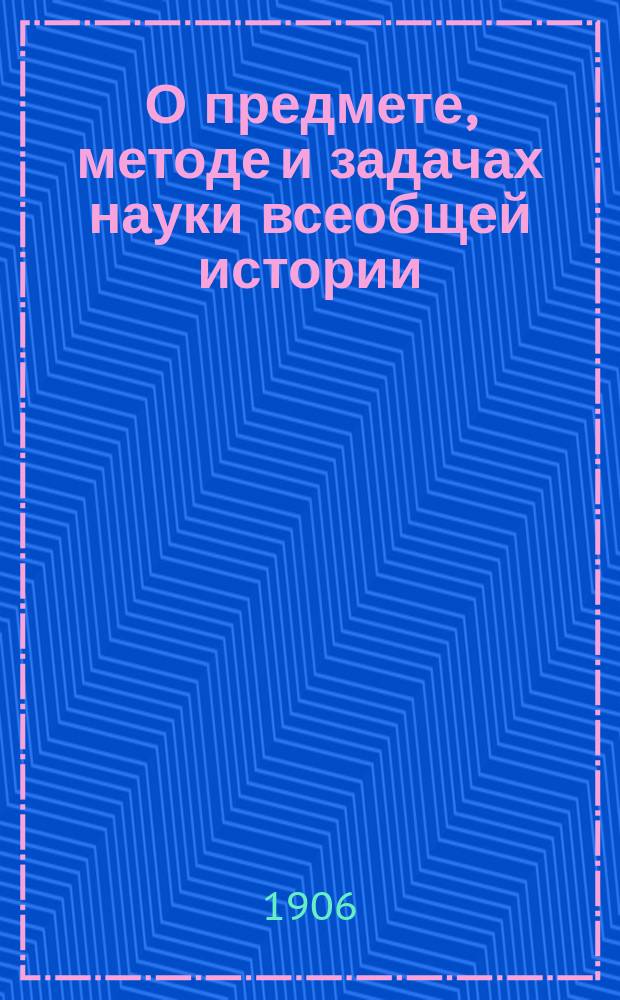 О предмете, методе и задачах науки всеобщей истории : Вступ. лекция, произнесенная в Казанск. ун-те 3 окт. 1906 г.