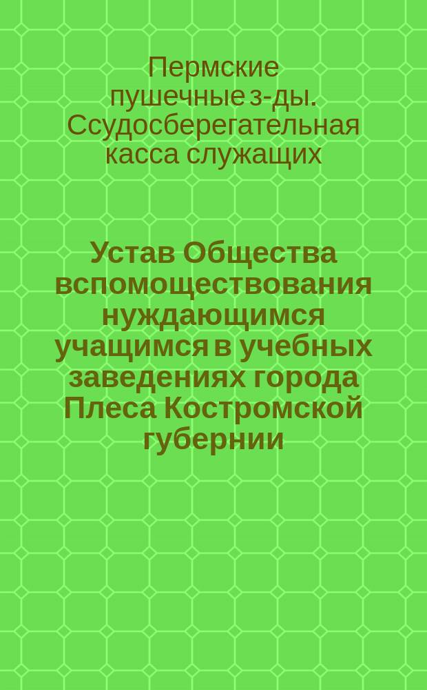 Устав Общества вспомоществования нуждающимся учащимся в учебных заведениях города Плеса Костромской губернии, учрежденного при Плесском городском, по Положению 1872 года, училище