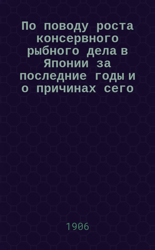 По поводу роста консервного рыбного дела в Японии за последние годы и о причинах сего