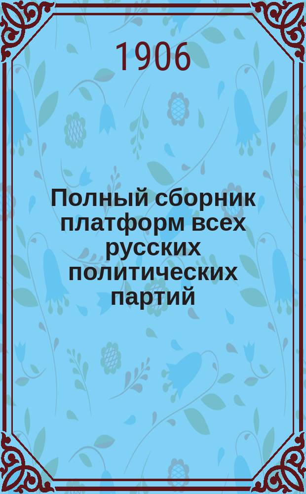 Полный сборник платформ всех русских политических партий : С прил. высочайшего манифеста 17 окт. 1905 г. и всеподданнейшего докл. гр. Витте : Испр. и доп. по послед. резолюциям парт. съездов