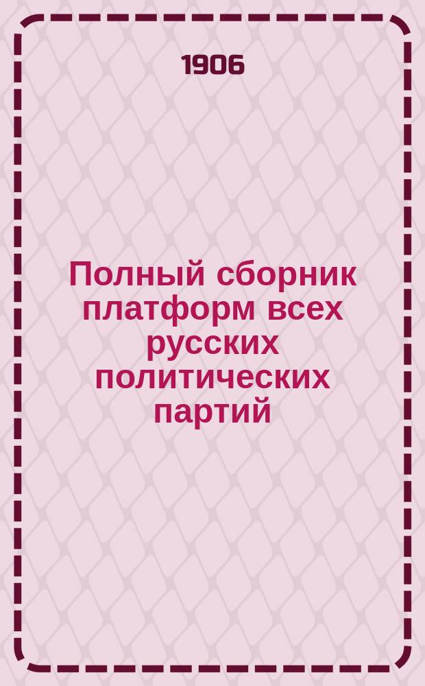 Полный сборник платформ всех русских политических партий : С прил. высочайшего манифеста 17 окт. 1905 г. и всеподданнейшего докл. гр. Витте : Испр. и доп. по послед. резолюциям парт. съездов