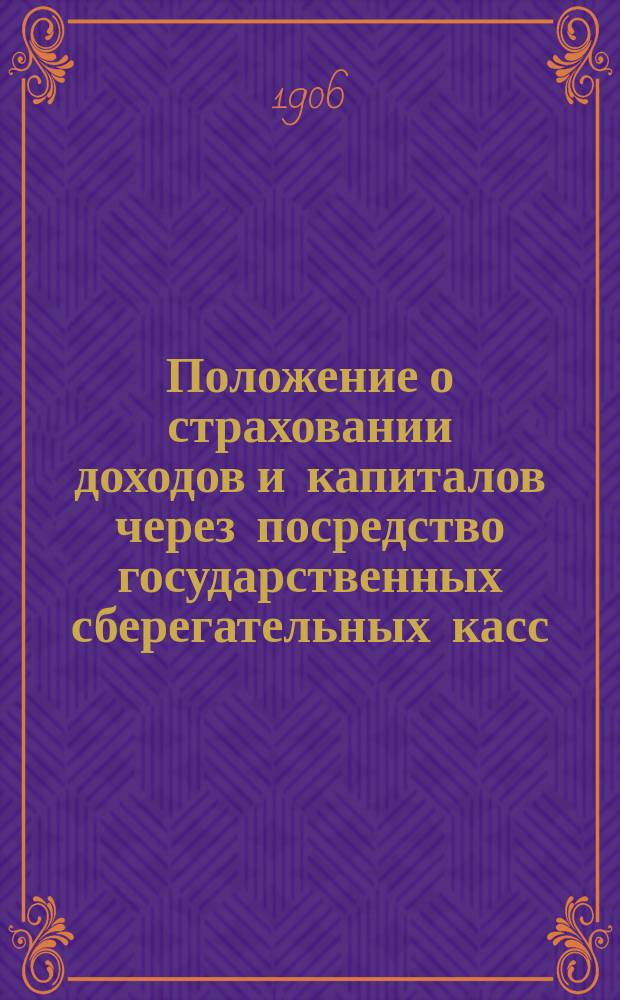Положение о страховании доходов и капиталов через посредство государственных сберегательных касс : Утв. 30 мая 1905 г.