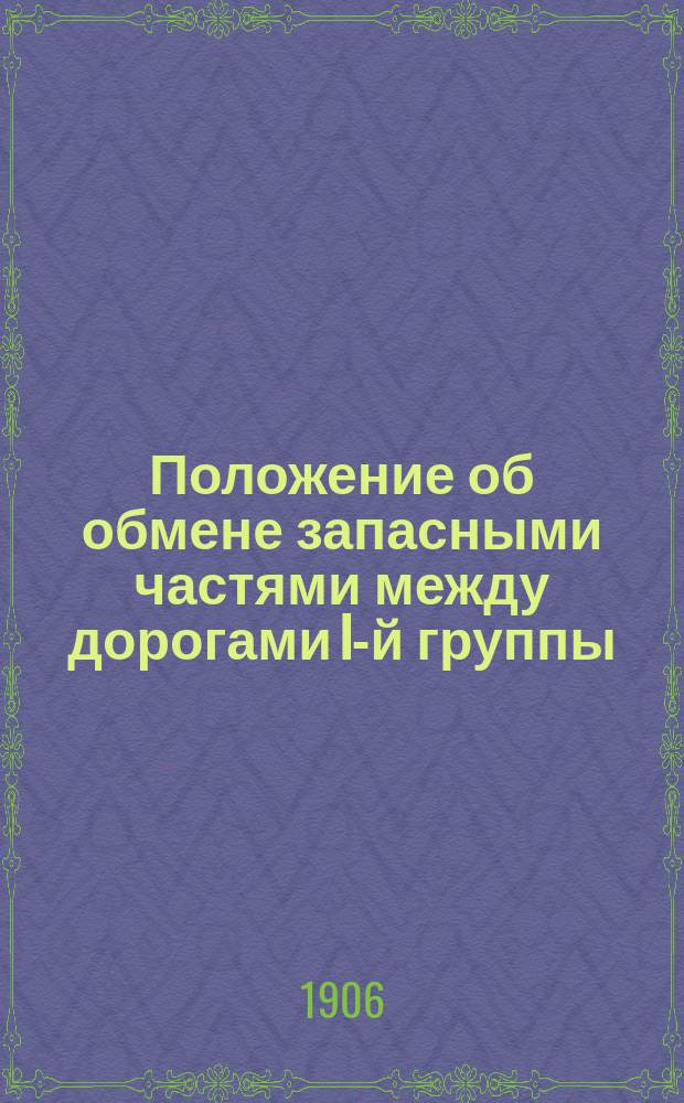 Положение об обмене запасными частями между дорогами I-й группы: Риго-Динабургской, Динабурго-Витебской, Орловско-Грязской, Грязе-Царицынской, Московско-Брестской, а также С.-Петербурго-Варшавской и Либаво-Роменской