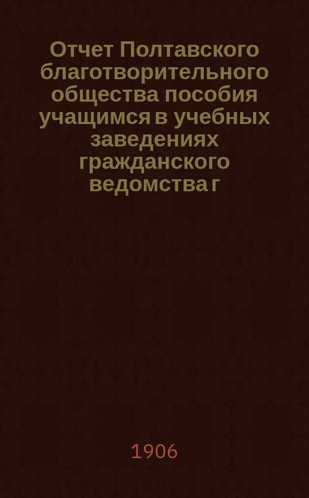 Отчет Полтавского благотворительного общества пособия учащимся в учебных заведениях гражданского ведомства г. Полтавы...