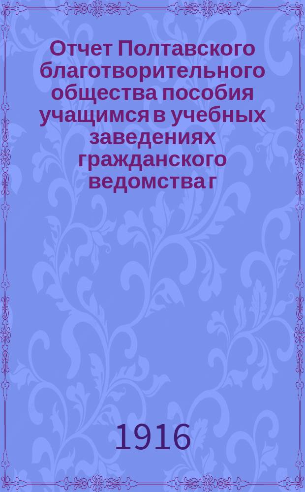 Отчет Полтавского благотворительного общества пособия учащимся в учебных заведениях гражданского ведомства г. Полтавы... 28-го ноября 1914 г. по 28-е ноября 1915 г.
