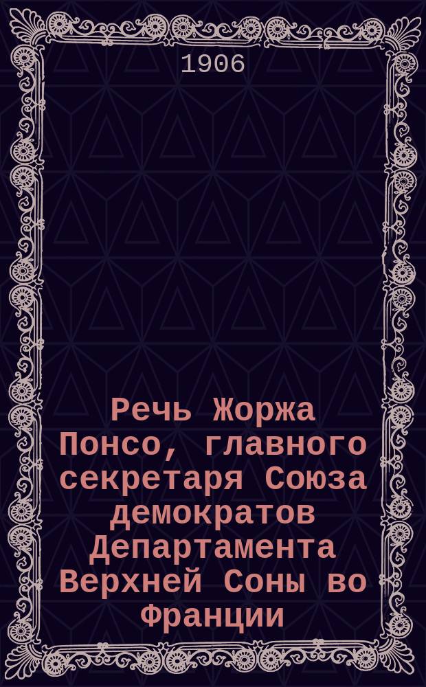 Речь Жоржа Понсо, главного секретаря Союза демократов Департамента Верхней Соны во Франции : Изд. Союза демократов 1902 г