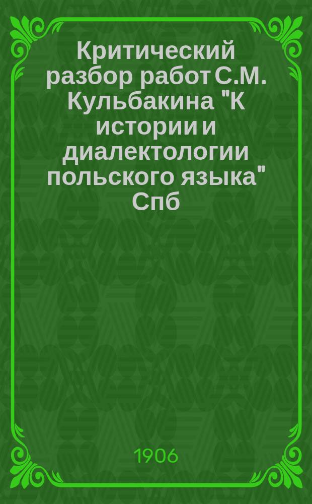 Критический разбор работ С.М. Кульбакина "К истории и диалектологии польского языка" Спб. 1903 и "Морфология сважендзского говора" Спб. 1904