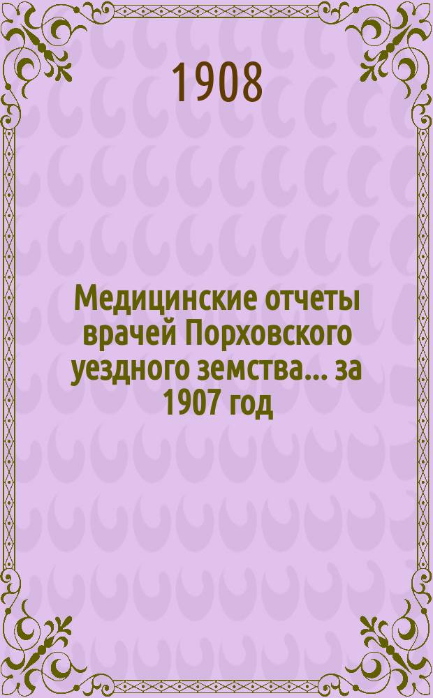 Медицинские отчеты врачей Порховского уездного земства... за 1907 год