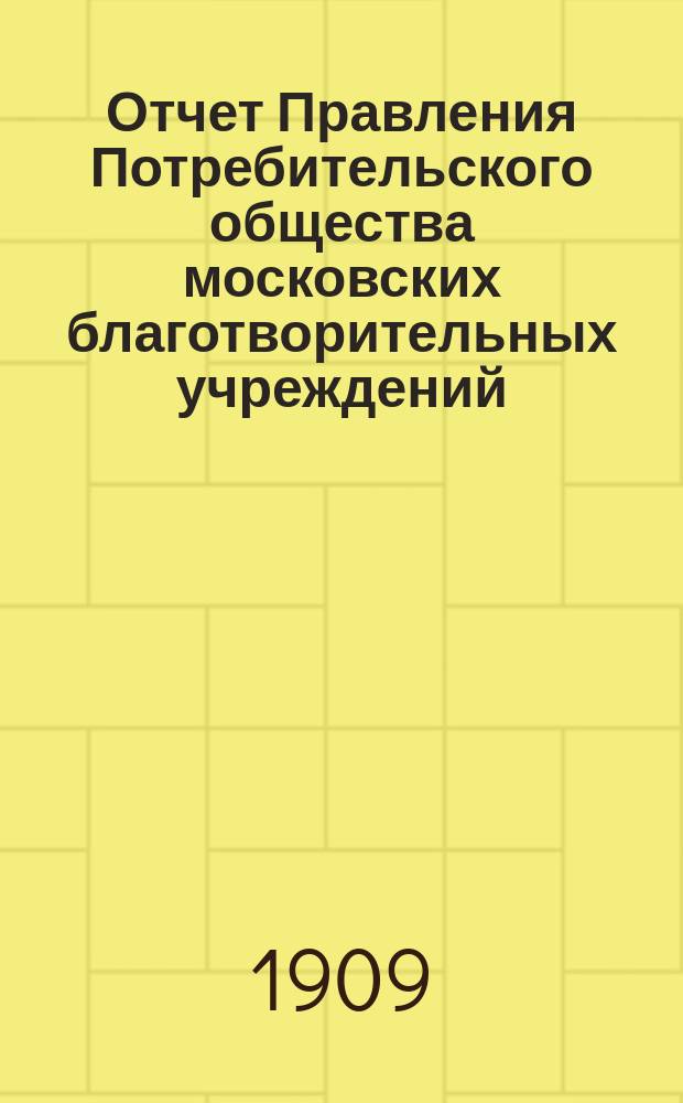 Отчет Правления Потребительского общества московских благотворительных учреждений... за 1908 год