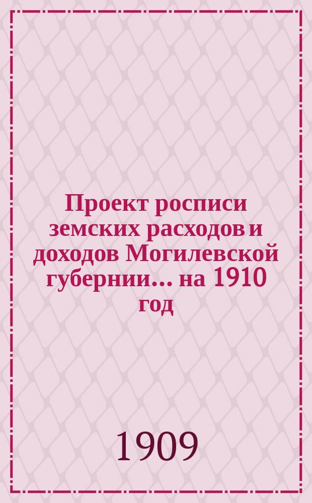Проект росписи земских расходов и доходов Могилевской губернии... ... на 1910 год