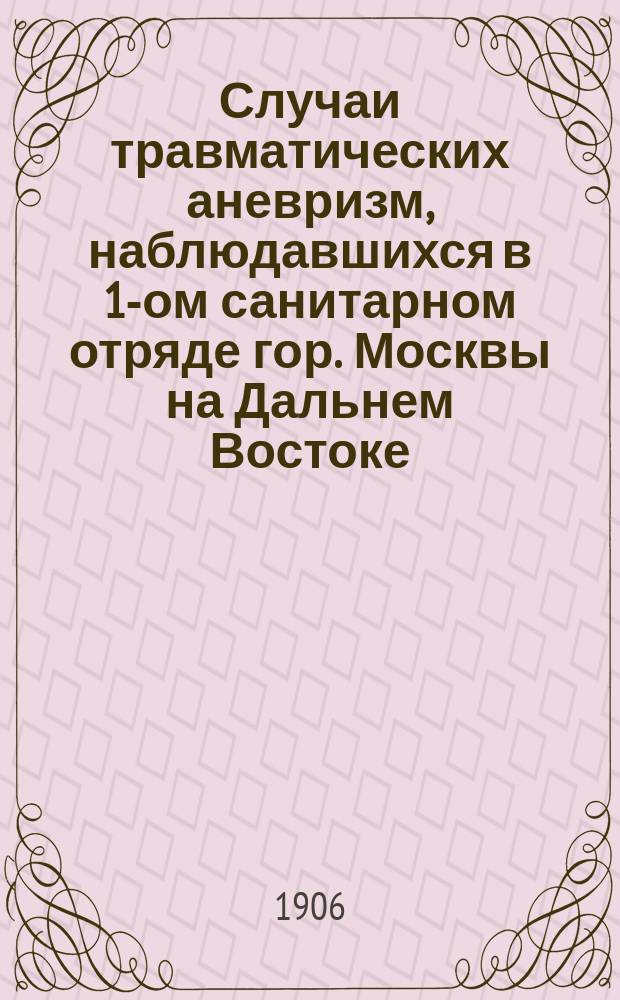 Случаи травматических аневризм, наблюдавшихся в 1-ом санитарном отряде гор. Москвы на Дальнем Востоке