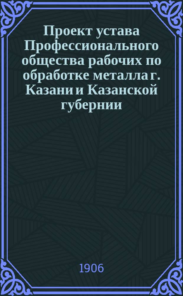 Проект устава Профессионального общества рабочих по обработке металла г. Казани и Казанской губернии