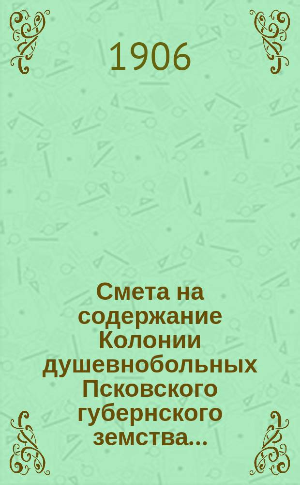Смета на содержание Колонии душевнобольных Псковского губернского земства...