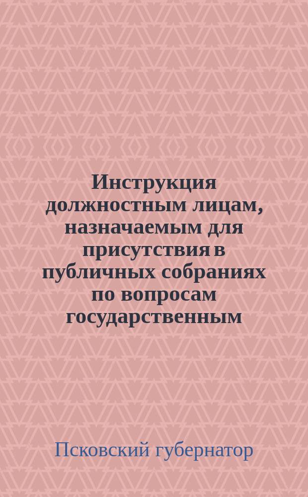 Инструкция должностным лицам, назначаемым для присутствия в публичных собраниях по вопросам государственным, общественным и экономическим