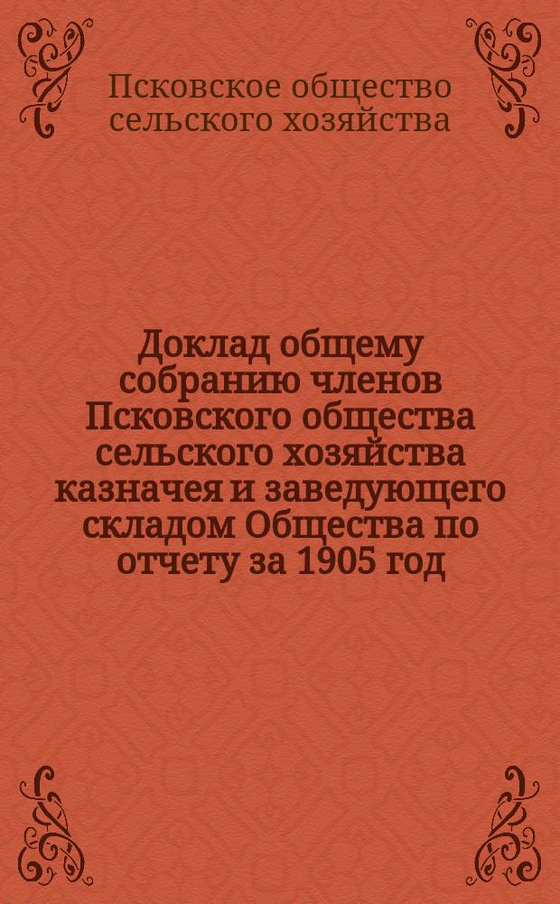Доклад общему собранию членов Псковского общества сельского хозяйства казначея и заведующего складом Общества по отчету за 1905 год