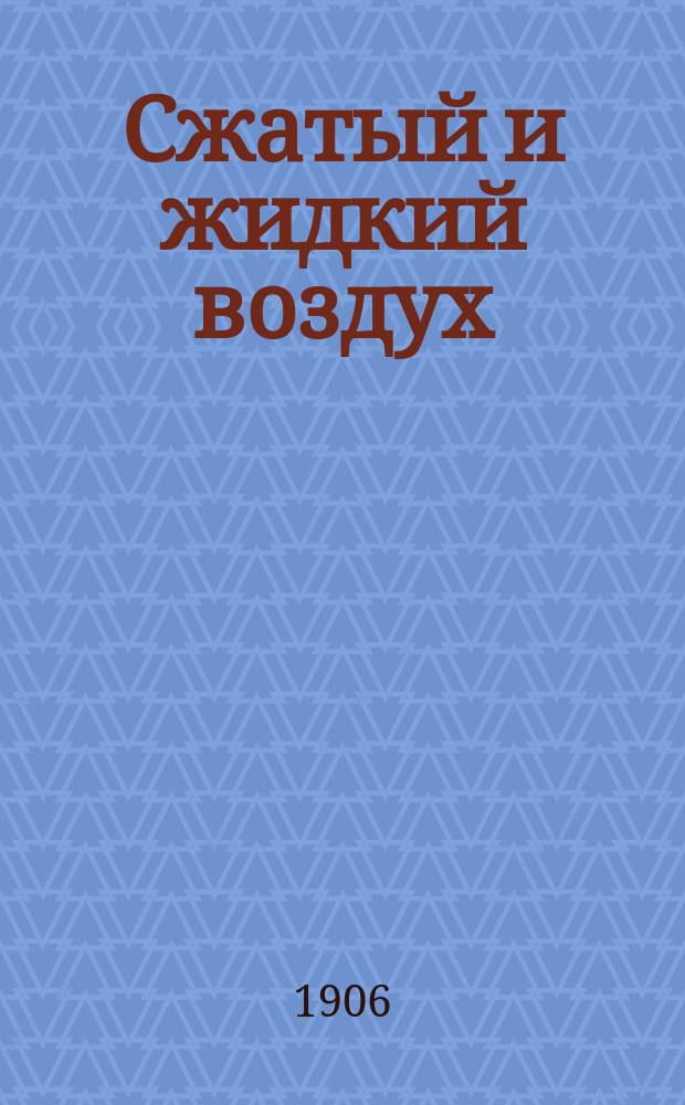 Сжатый и жидкий воздух : Добывание, свойства и применения в общедоступ. излож