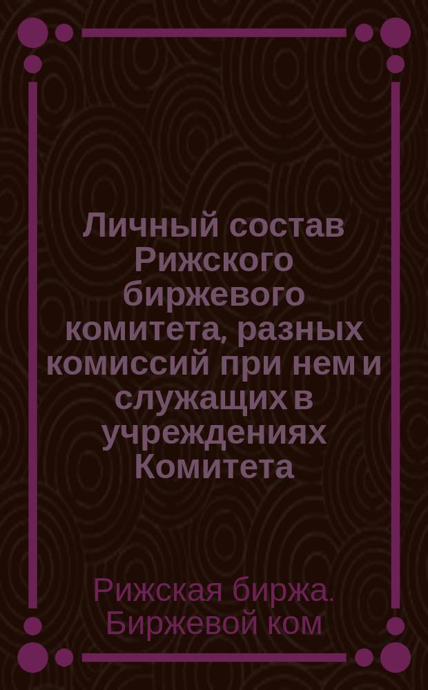 Личный состав Рижского биржевого комитета, разных комиссий при нем и служащих в учреждениях Комитета ...
