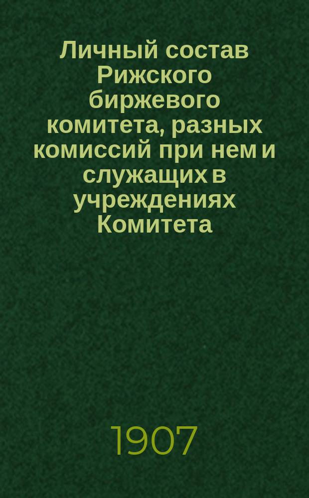 Личный состав Рижского биржевого комитета, разных комиссий при нем и служащих в учреждениях Комитета ... ... за 1907 год