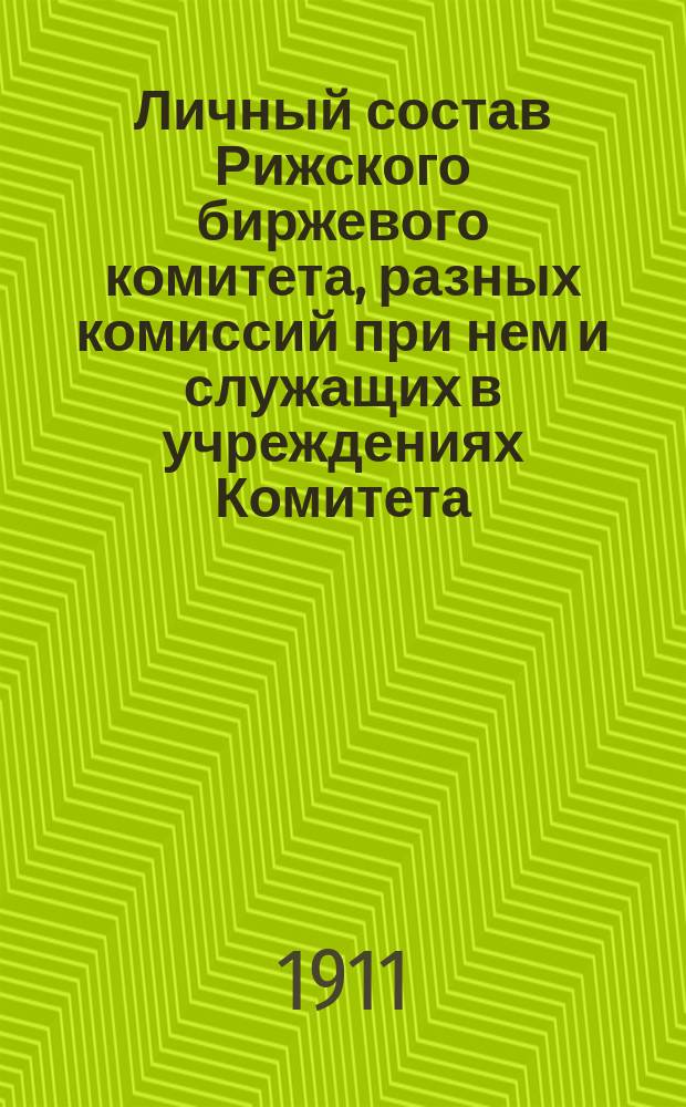 Личный состав Рижского биржевого комитета, разных комиссий при нем и служащих в учреждениях Комитета ... ... за 1911 год