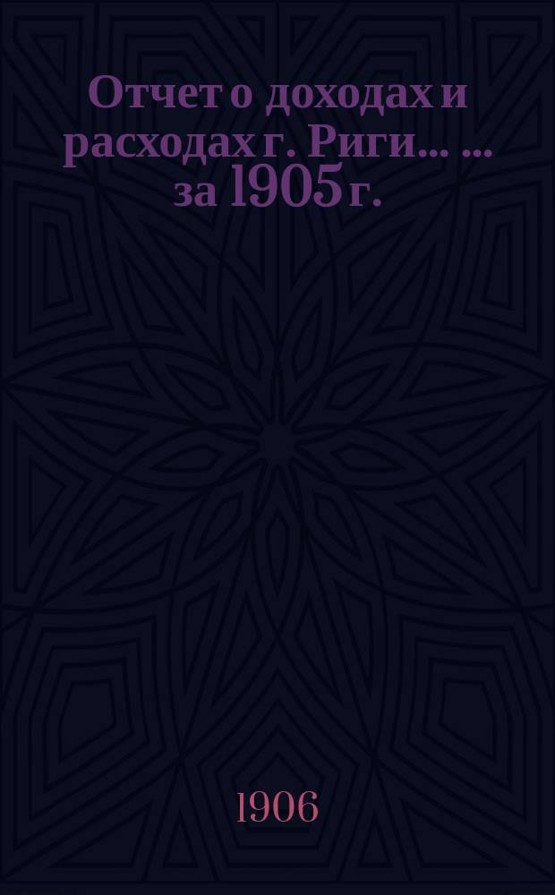 Отчет о доходах и расходах г. Риги ... ... за 1905 г.