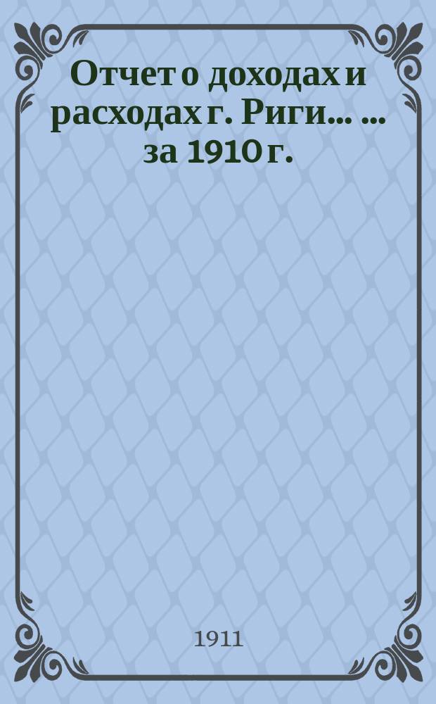 Отчет о доходах и расходах г. Риги ... ... за 1910 г.