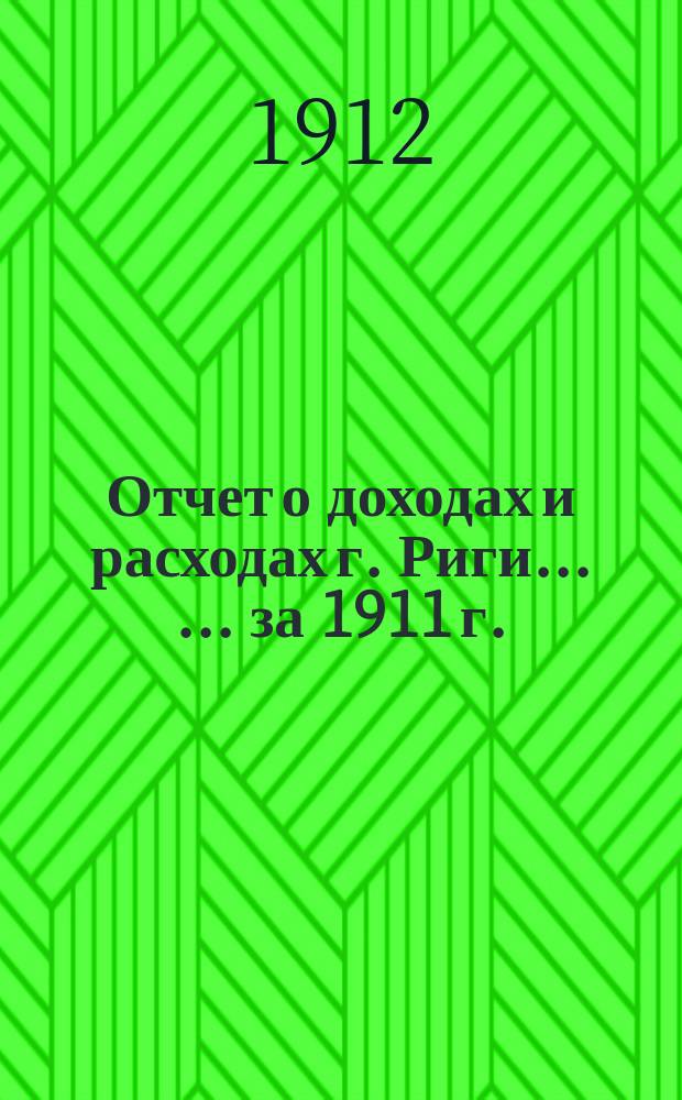 Отчет о доходах и расходах г. Риги ... ... за 1911 г.