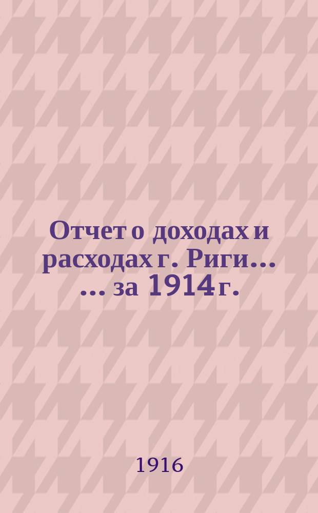 Отчет о доходах и расходах г. Риги ... ... за 1914 г.
