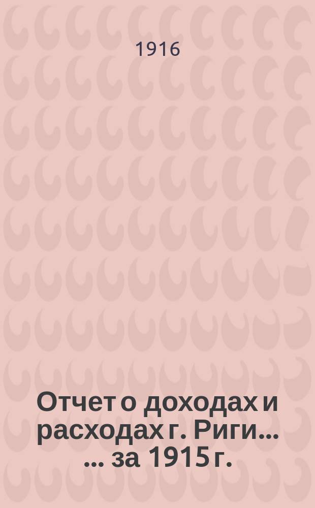 Отчет о доходах и расходах г. Риги ... ... за 1915 г.