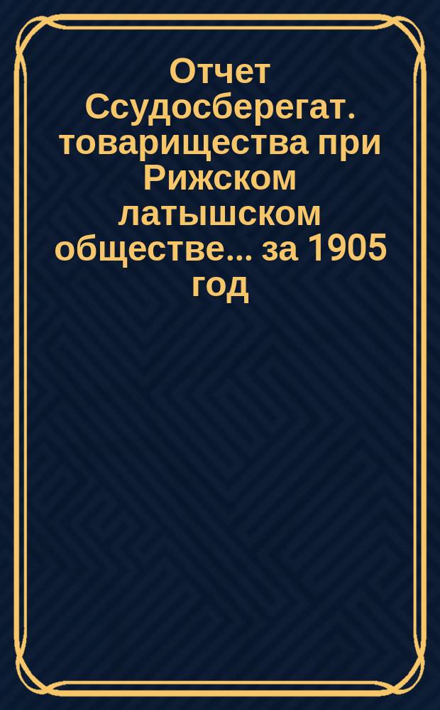 Отчет Ссудосберегат. товарищества при Рижском латышском обществе ... за 1905 год