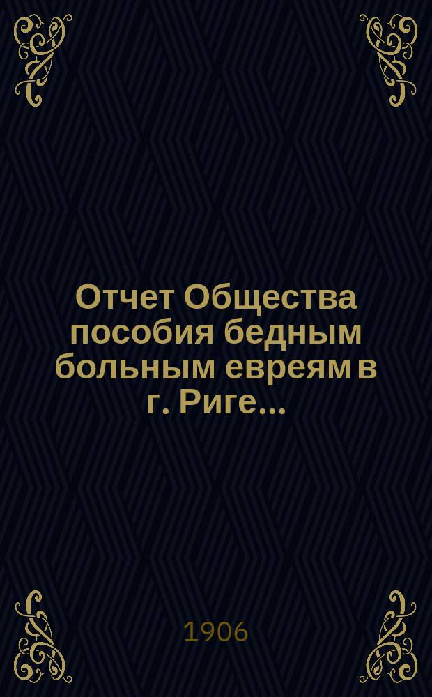 Отчет Общества пособия бедным больным евреям в г. Риге ...