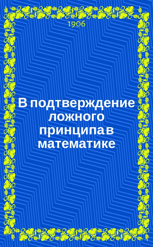 В подтверждение ложного принципа в математике : (Испр. и доп. изд. 1903 г. "О ложном принципе в математике")