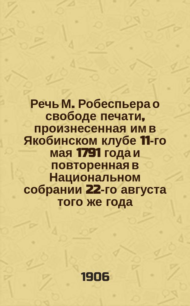 Речь М. Робеспьера о свободе печати, произнесенная им в Якобинском клубе 11-го мая 1791 года и повторенная в Национальном собрании 22-го августа того же года