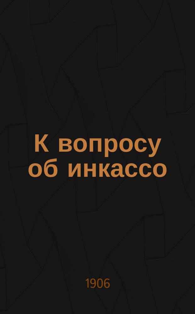 К вопросу об инкассо : Очерк соврем. положения инкассовой операции в кредит. учреждениях : С прил. сравнит. табл. 4 способов бухг. записи инкассо