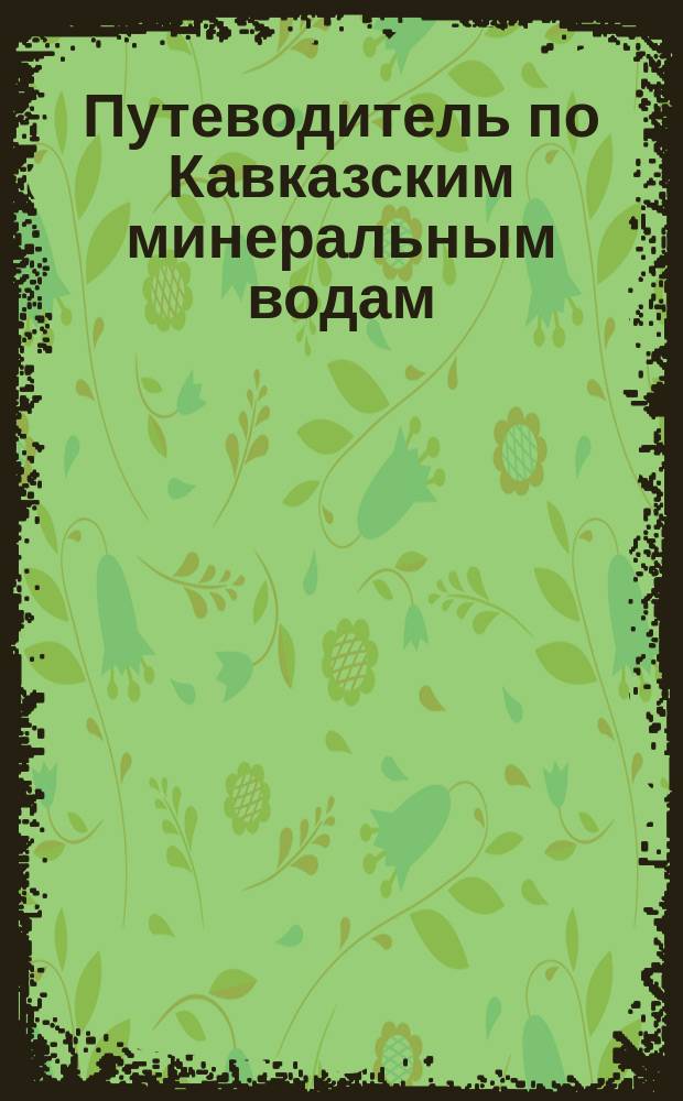 Путеводитель по Кавказским минеральным водам : Пятигорск, Железноводск, Ессентуки и Кисловодск
